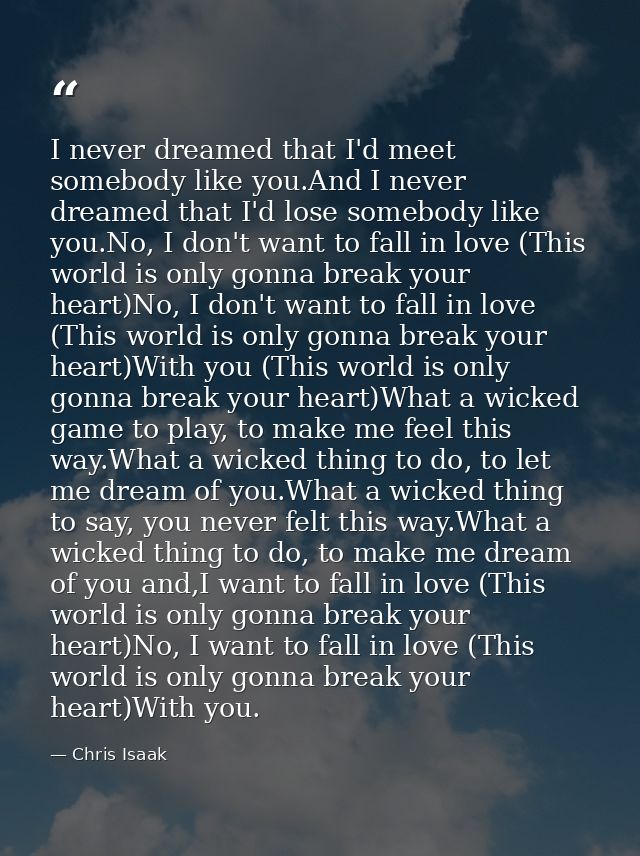 I never dreamed that I'd meet somebody like you.And I never dreamed that I'd lose somebody like you.No, I don't want to  — Chris Isaak