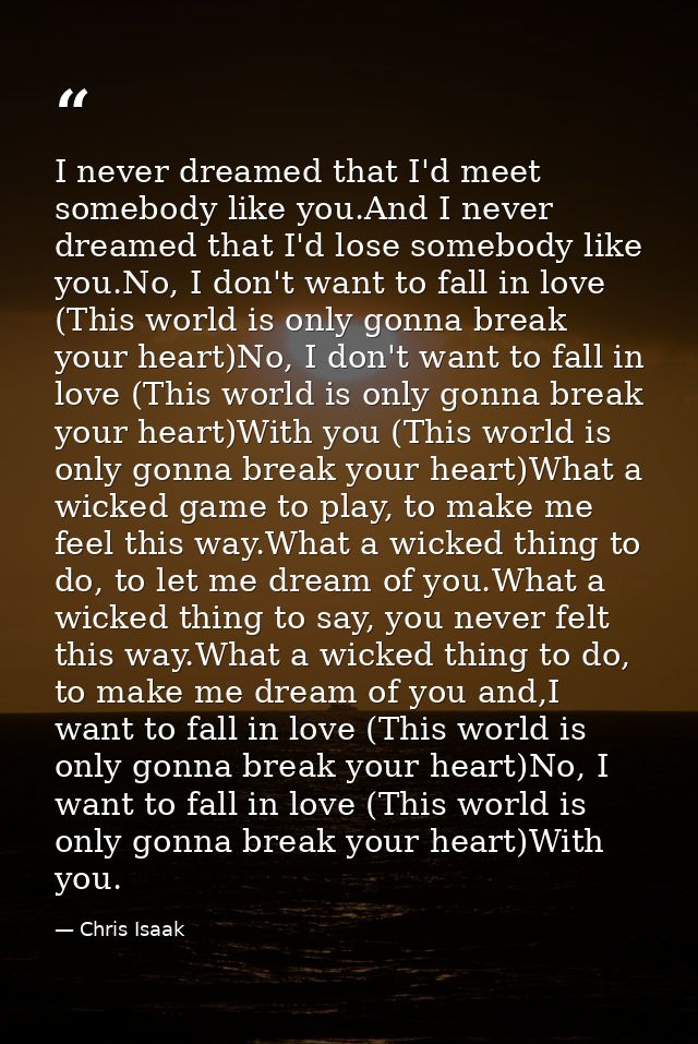 I never dreamed that I'd meet somebody like you.And I never dreamed that I'd lose somebody like you.No, I don't want to  — Chris Isaak
