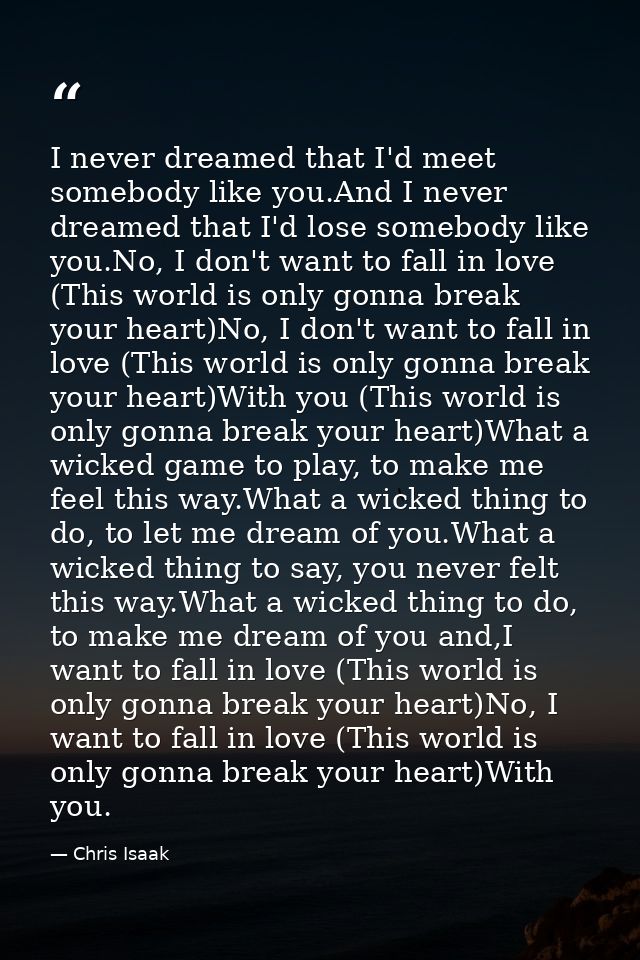 I never dreamed that I'd meet somebody like you.And I never dreamed that I'd lose somebody like you.No, I don't want to  — Chris Isaak