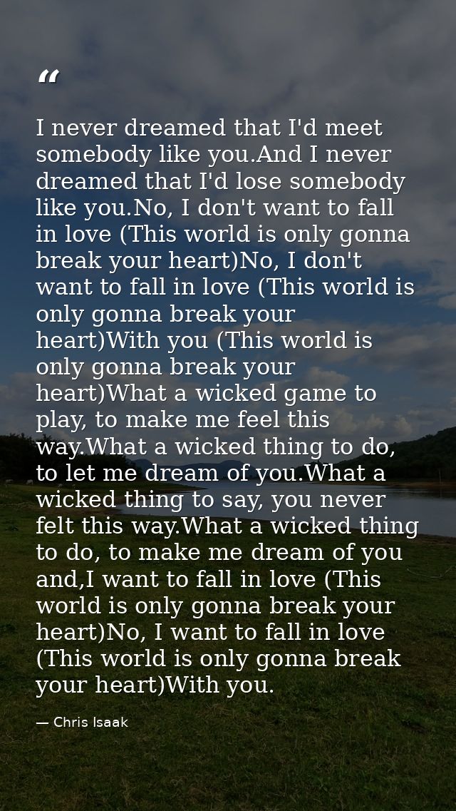 I never dreamed that I'd meet somebody like you.And I never dreamed that I'd lose somebody like you.No, I don't want to  — Chris Isaak