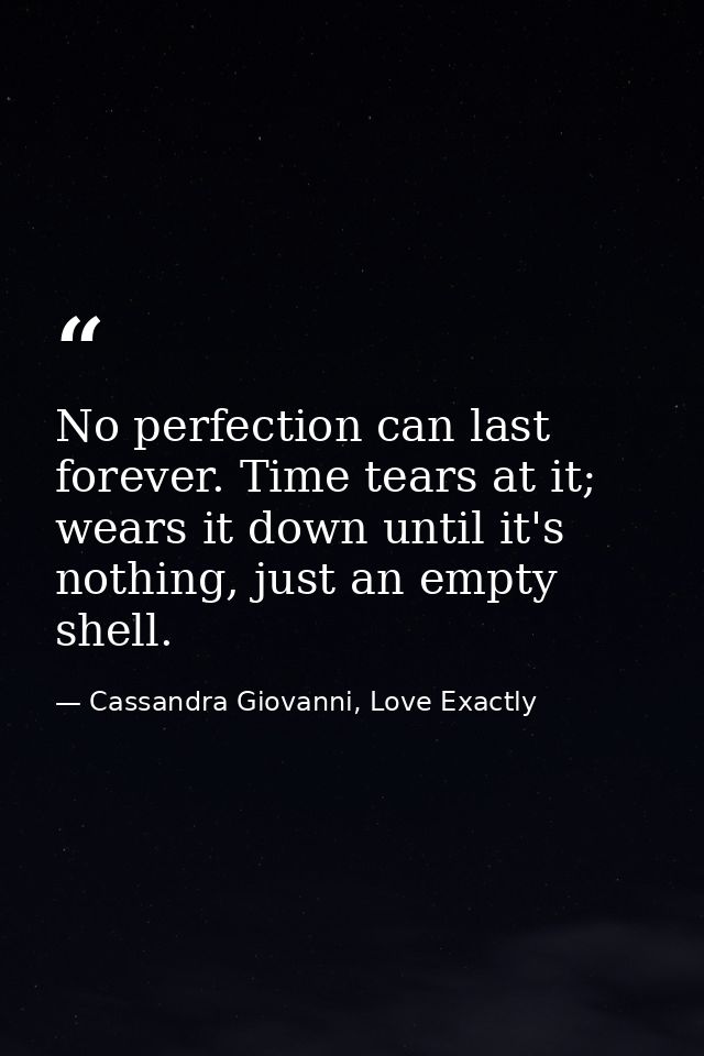 No perfection can last forever. Time tears at it; wears it down until it's nothing, just an empty shell. — Cassandra Giovanni, Love Exactly