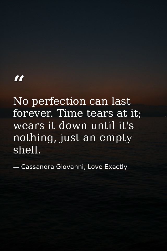 No perfection can last forever. Time tears at it; wears it down until it's nothing, just an empty shell. — Cassandra Giovanni, Love Exactly