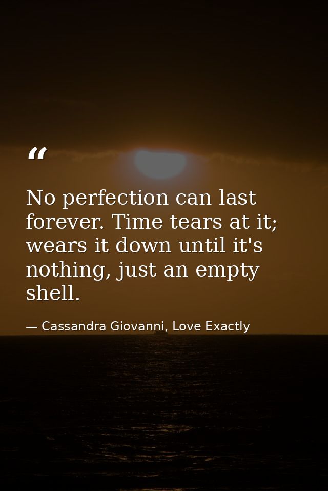 No perfection can last forever. Time tears at it; wears it down until it's nothing, just an empty shell. — Cassandra Giovanni, Love Exactly