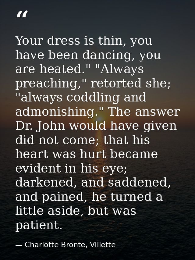 Your dress is thin, you have been dancing, you are heated." "Always preaching," retorted she; "always coddling and admon — Charlotte Brontë, Villette