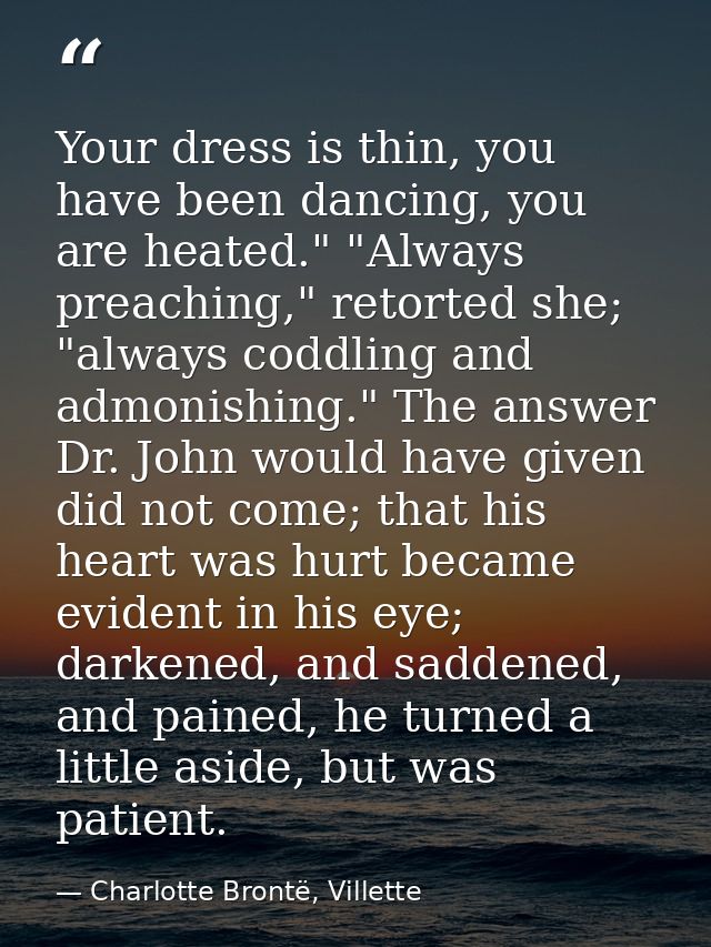 Your dress is thin, you have been dancing, you are heated." "Always preaching," retorted she; "always coddling and admon — Charlotte Brontë, Villette
