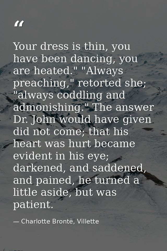 Your dress is thin, you have been dancing, you are heated." "Always preaching," retorted she; "always coddling and admon — Charlotte Brontë, Villette