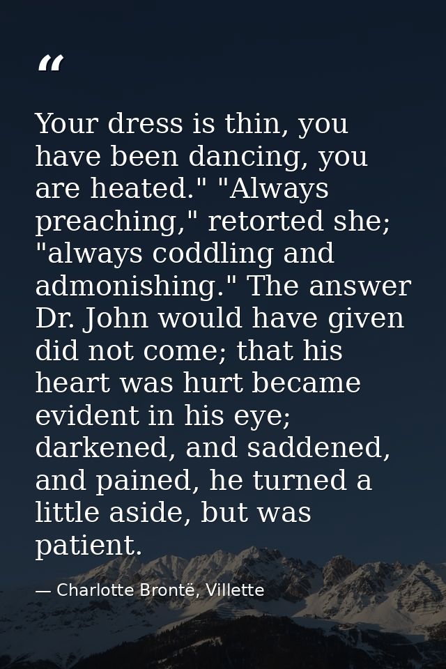 Your dress is thin, you have been dancing, you are heated." "Always preaching," retorted she; "always coddling and admon — Charlotte Brontë, Villette