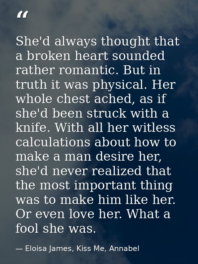 She'd always thought that a broken heart sounded rather romantic. But in truth it was physical. Her whole chest ached, a — Eloisa James, Kiss Me, Annabel