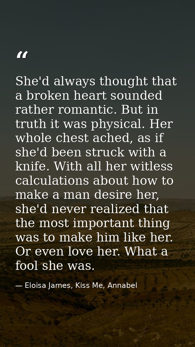 She'd always thought that a broken heart sounded rather romantic. But in truth it was physical. Her whole chest ached, a — Eloisa James, Kiss Me, Annabel