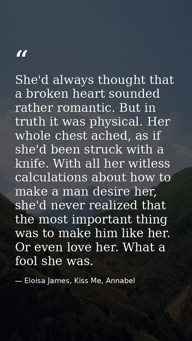 She'd always thought that a broken heart sounded rather romantic. But in truth it was physical. Her whole chest ached, a — Eloisa James, Kiss Me, Annabel