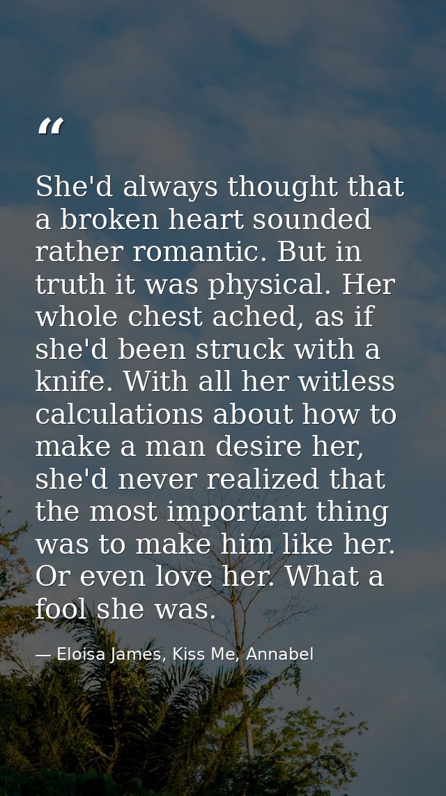 She'd always thought that a broken heart sounded rather romantic. But in truth it was physical. Her whole chest ached, a — Eloisa James, Kiss Me, Annabel