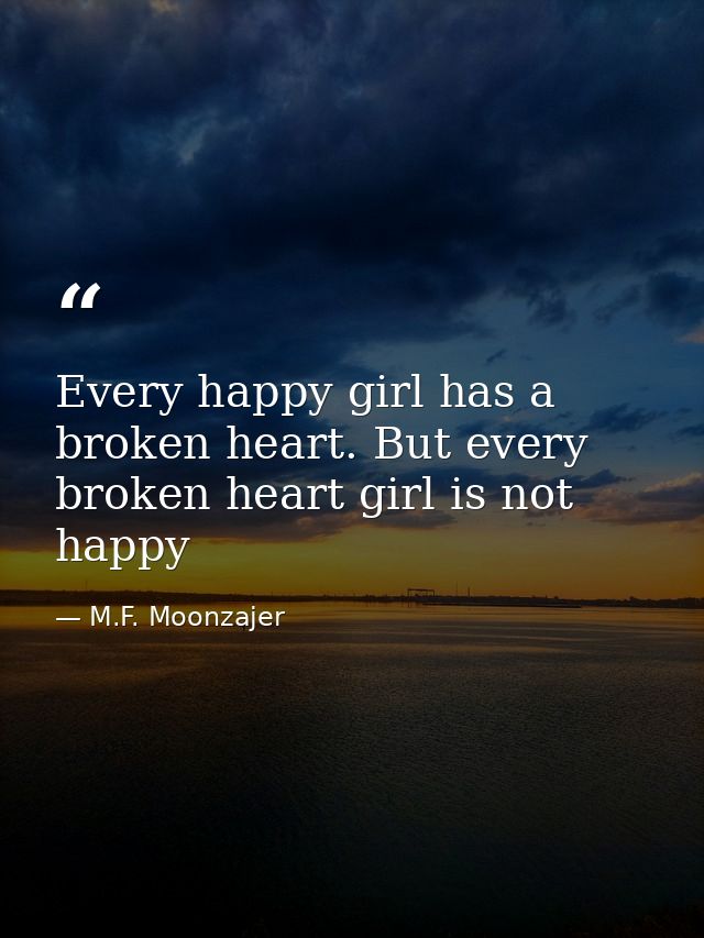 Every happy girl has a broken heart. But every broken heart girl is not happy — M.F. Moonzajer