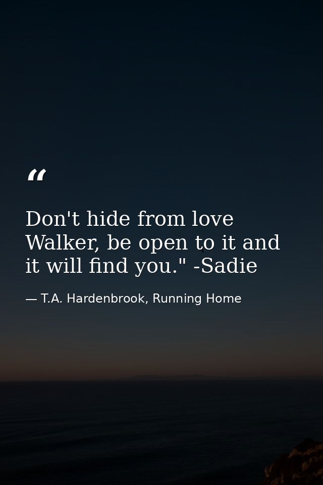 Don't hide from love Walker, be open to it and it will find you." -Sadie — T.A. Hardenbrook, Running Home
