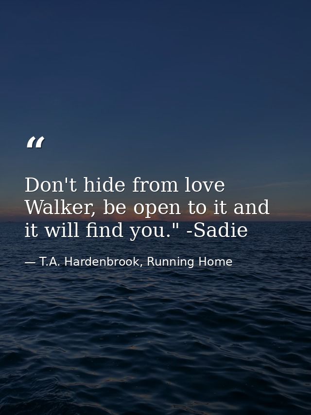 Don't hide from love Walker, be open to it and it will find you." -Sadie — T.A. Hardenbrook, Running Home