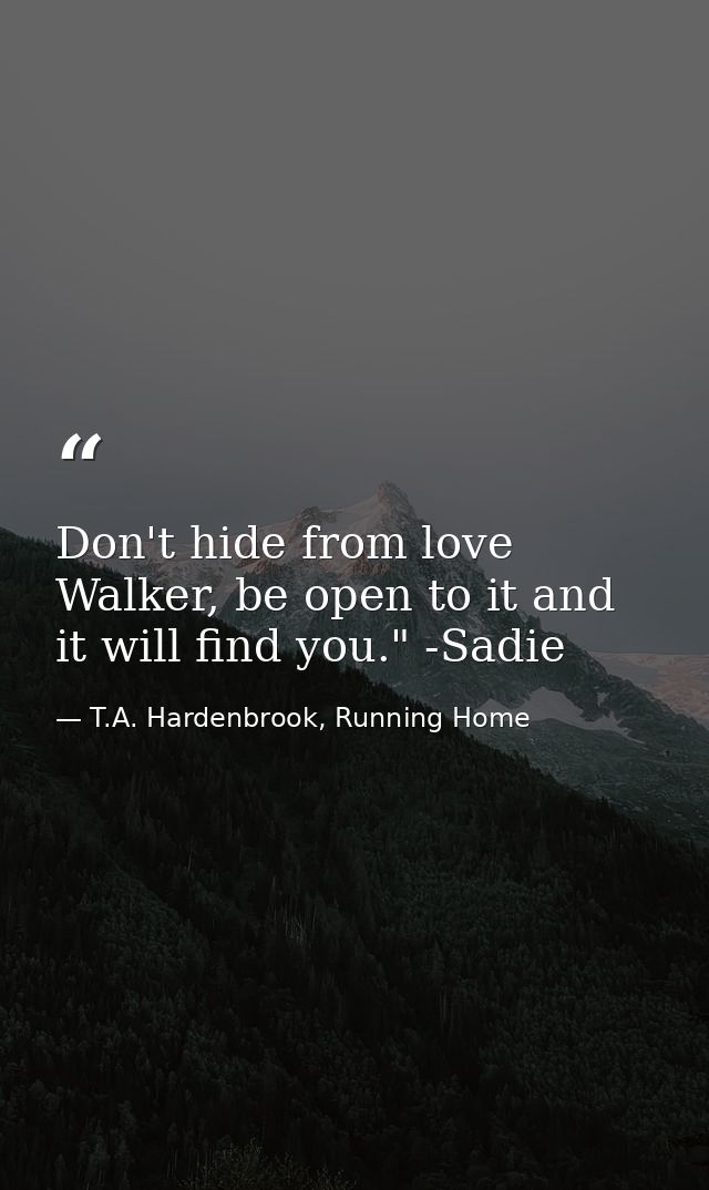 Don't hide from love Walker, be open to it and it will find you." -Sadie — T.A. Hardenbrook, Running Home