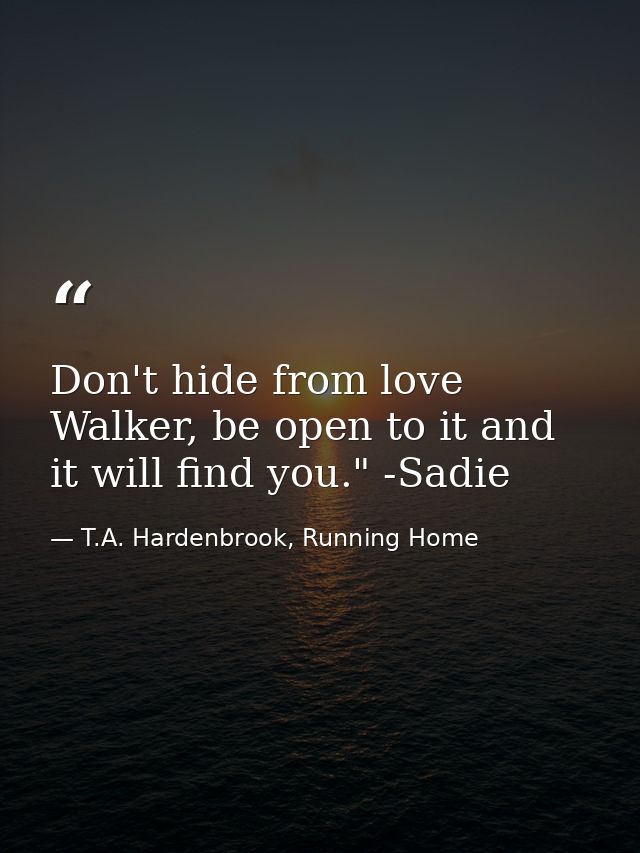 Don't hide from love Walker, be open to it and it will find you." -Sadie — T.A. Hardenbrook, Running Home