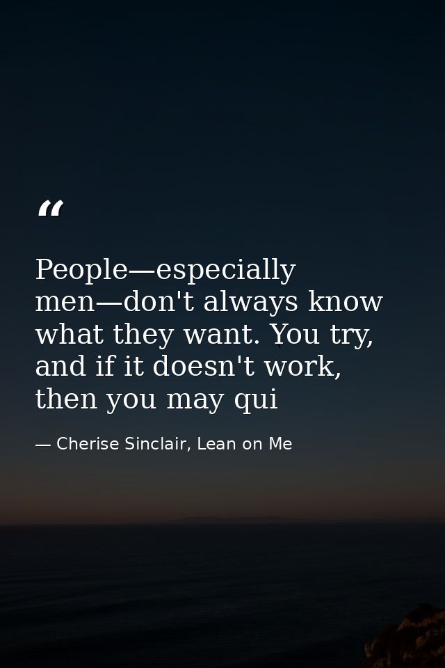People—especially men—don't always know what they want. You try, and if it doesn't work, then you may qui — Cherise Sinclair, Lean on Me