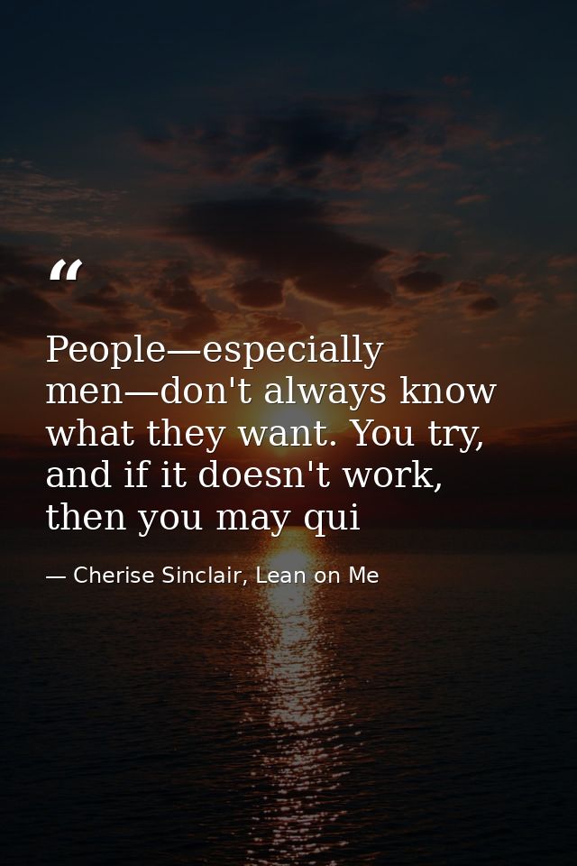 People—especially men—don't always know what they want. You try, and if it doesn't work, then you may qui — Cherise Sinclair, Lean on Me