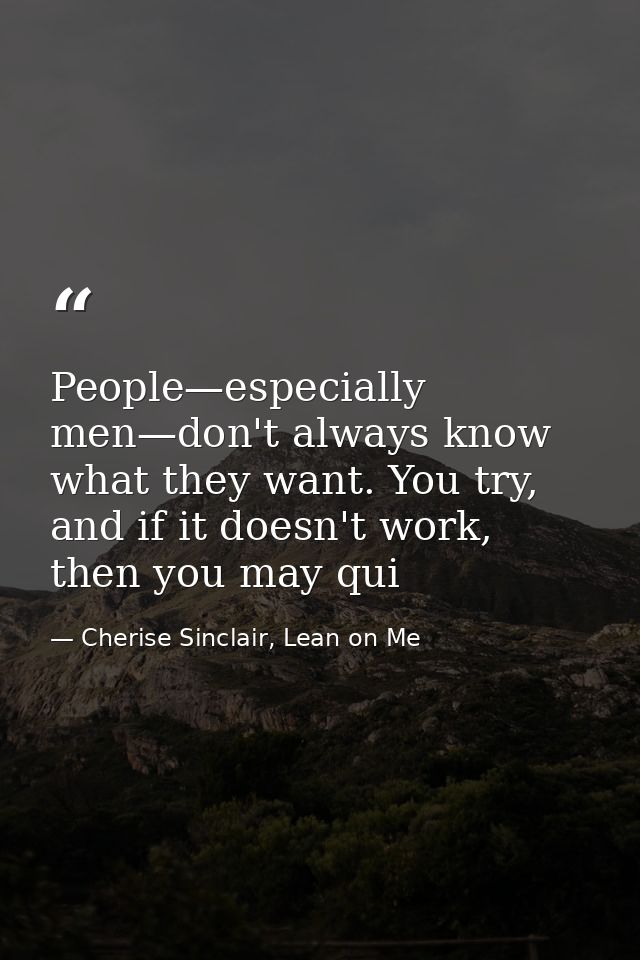 People—especially men—don't always know what they want. You try, and if it doesn't work, then you may qui — Cherise Sinclair, Lean on Me