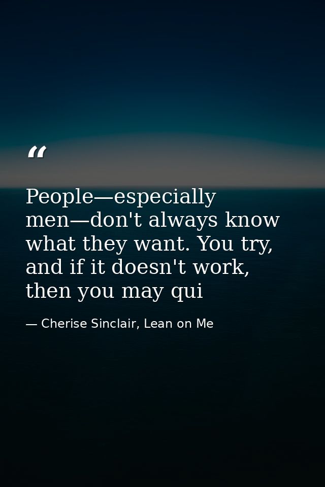 People—especially men—don't always know what they want. You try, and if it doesn't work, then you may qui — Cherise Sinclair, Lean on Me