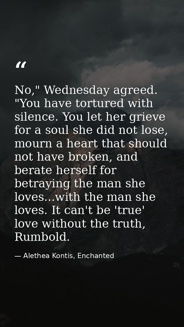No," Wednesday agreed. "You have tortured with silence. You let her grieve for a soul she did not lose, mourn a heart th — Alethea Kontis, Enchanted