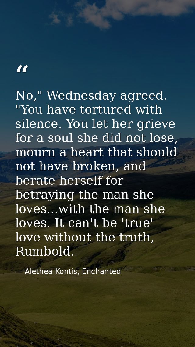 No," Wednesday agreed. "You have tortured with silence. You let her grieve for a soul she did not lose, mourn a heart th — Alethea Kontis, Enchanted