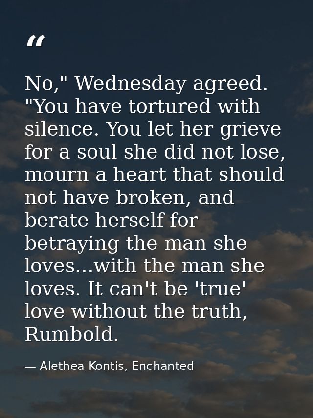 No," Wednesday agreed. "You have tortured with silence. You let her grieve for a soul she did not lose, mourn a heart th — Alethea Kontis, Enchanted