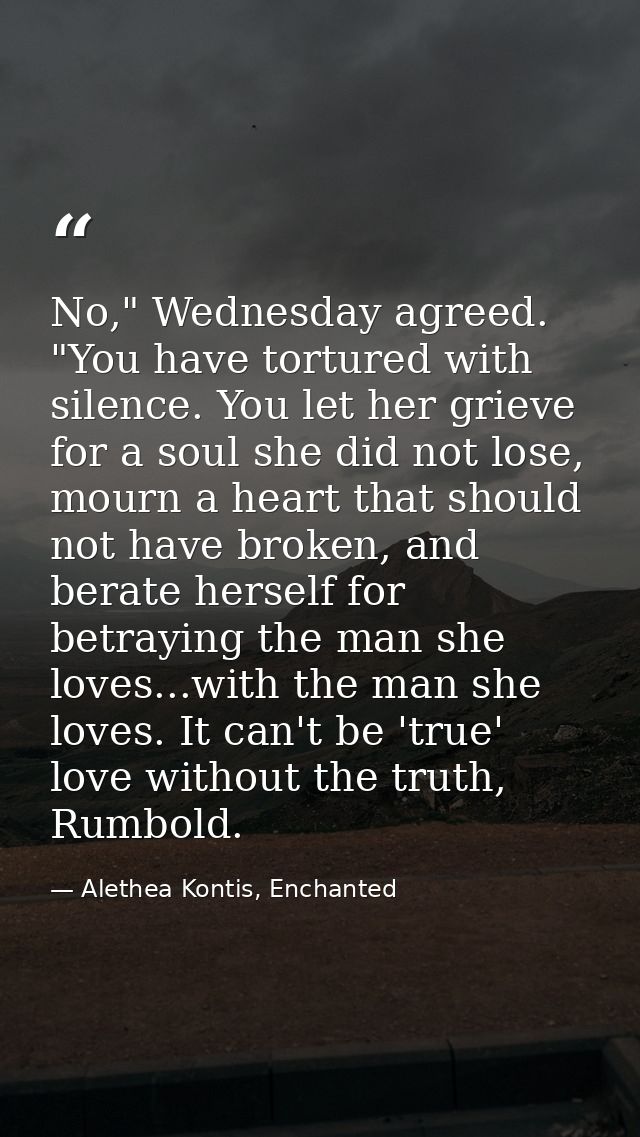 No," Wednesday agreed. "You have tortured with silence. You let her grieve for a soul she did not lose, mourn a heart th — Alethea Kontis, Enchanted