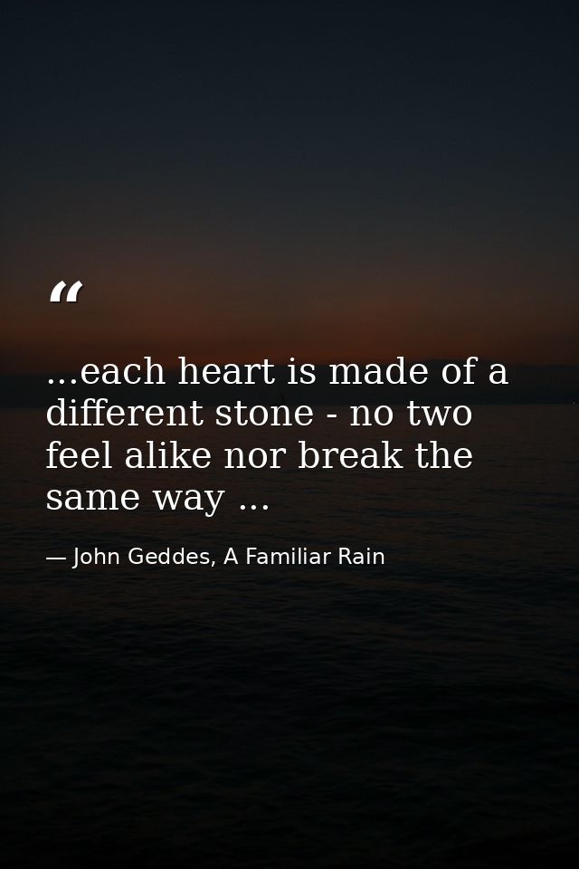 ...each heart is made of a different stone - no two feel alike nor break the same way ... — John Geddes, A Familiar Rain