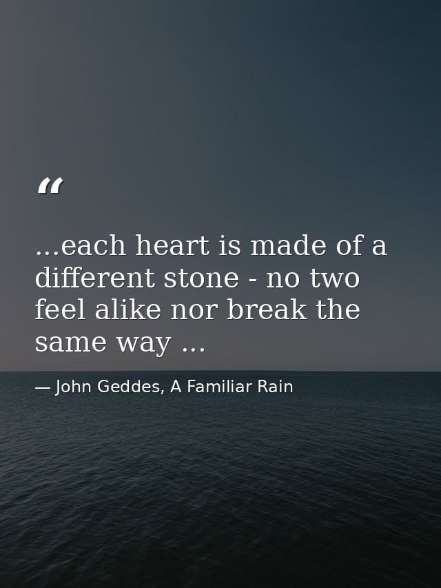 ...each heart is made of a different stone - no two feel alike nor break the same way ... — John Geddes, A Familiar Rain