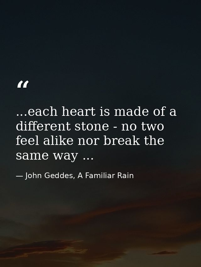 ...each heart is made of a different stone - no two feel alike nor break the same way ... — John Geddes, A Familiar Rain