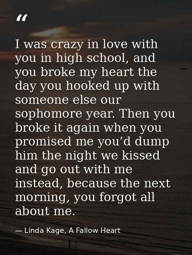 I was crazy in love with you in high school, and you broke my heart the day you hooked up with someone else our sophomor — Linda Kage, A Fallow Heart