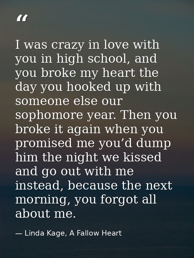 I was crazy in love with you in high school, and you broke my heart the day you hooked up with someone else our sophomor — Linda Kage, A Fallow Heart