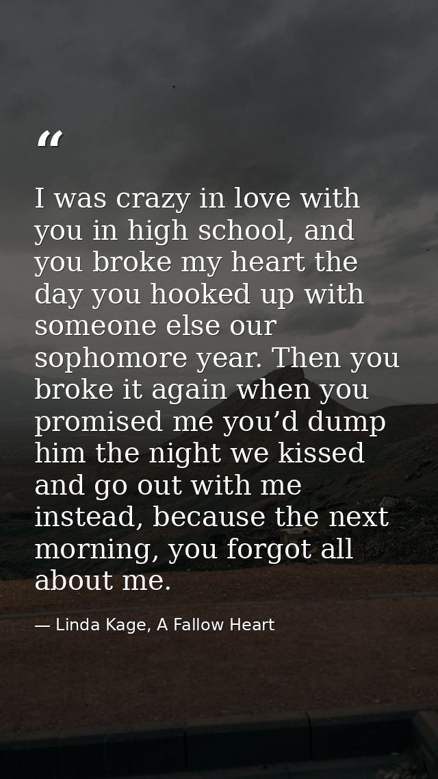 I was crazy in love with you in high school, and you broke my heart the day you hooked up with someone else our sophomor — Linda Kage, A Fallow Heart