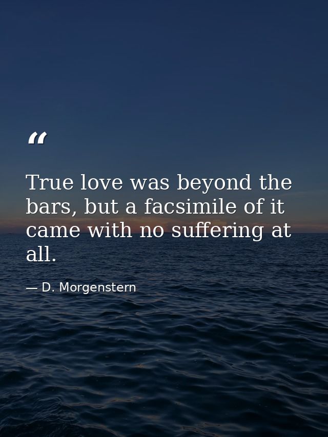 True love was beyond the bars, but a facsimile of it came with no suffering at all. — D. Morgenstern