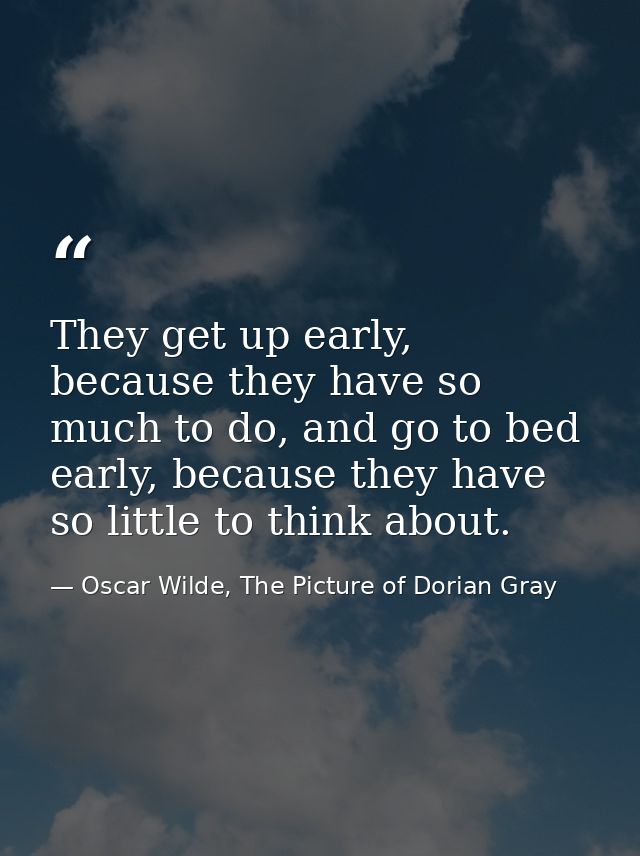 They get up early, because they have so much to do, and go to bed early, because they have so little to think about. — Oscar Wilde, The Picture of Dorian Gray