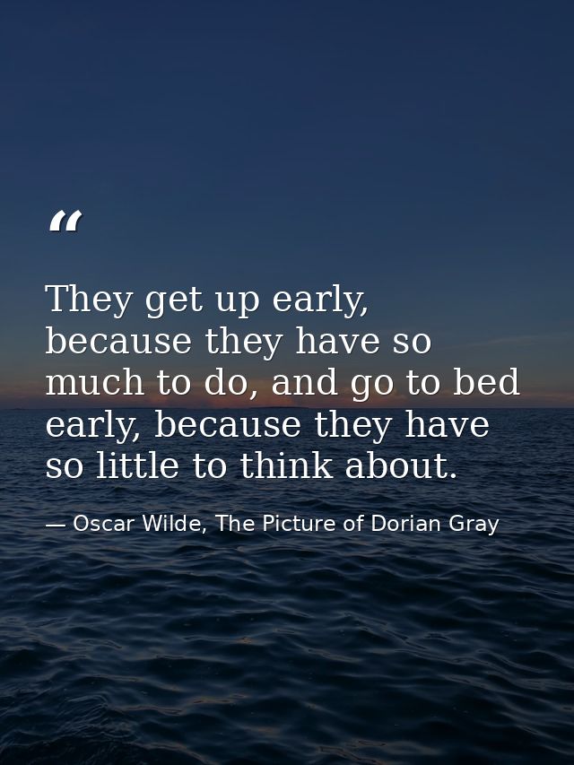 They get up early, because they have so much to do, and go to bed early, because they have so little to think about. — Oscar Wilde, The Picture of Dorian Gray