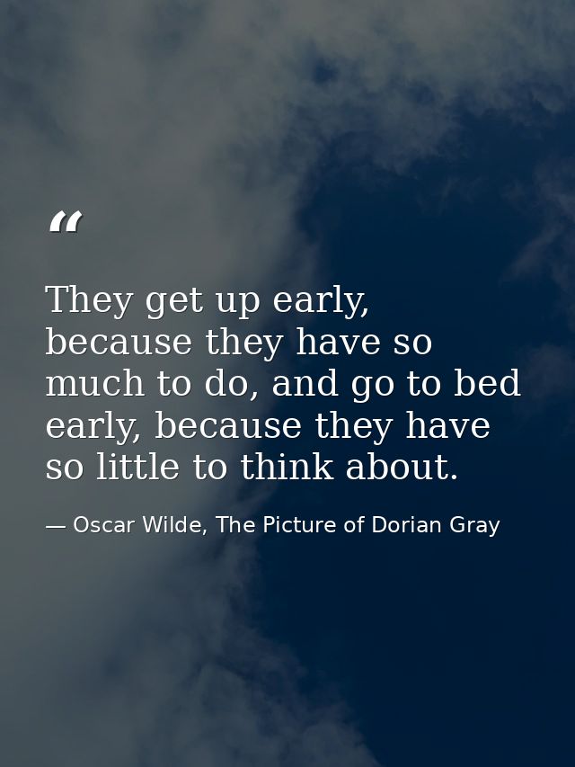 They get up early, because they have so much to do, and go to bed early, because they have so little to think about. — Oscar Wilde, The Picture of Dorian Gray