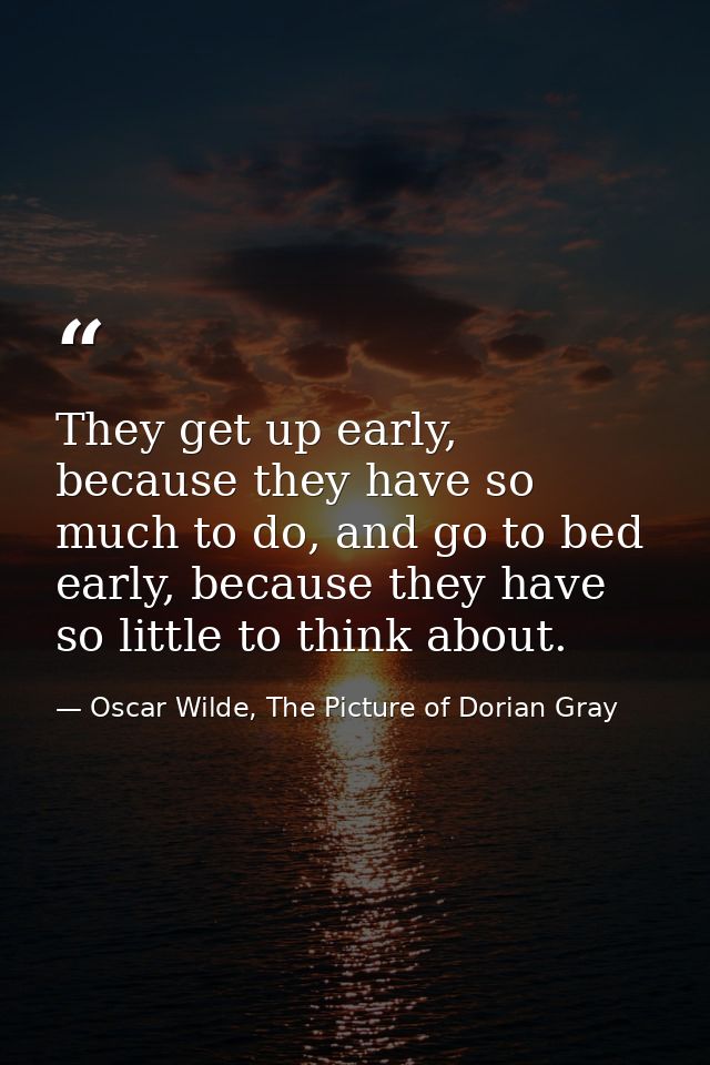 They get up early, because they have so much to do, and go to bed early, because they have so little to think about. — Oscar Wilde, The Picture of Dorian Gray