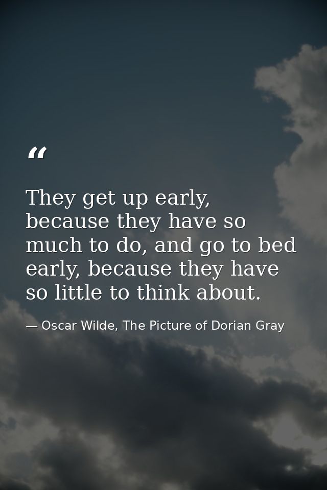 They get up early, because they have so much to do, and go to bed early, because they have so little to think about. — Oscar Wilde, The Picture of Dorian Gray