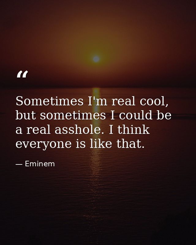 Sometimes I'm real cool, but sometimes I could be a real asshole. I think everyone is like that. — Eminem