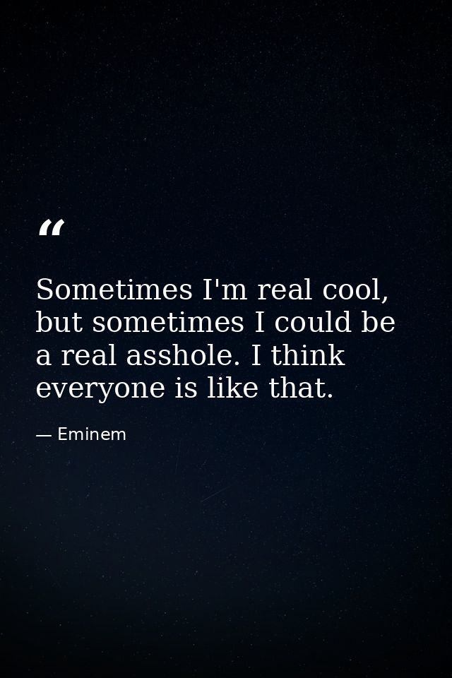 Sometimes I'm real cool, but sometimes I could be a real asshole. I think everyone is like that. — Eminem