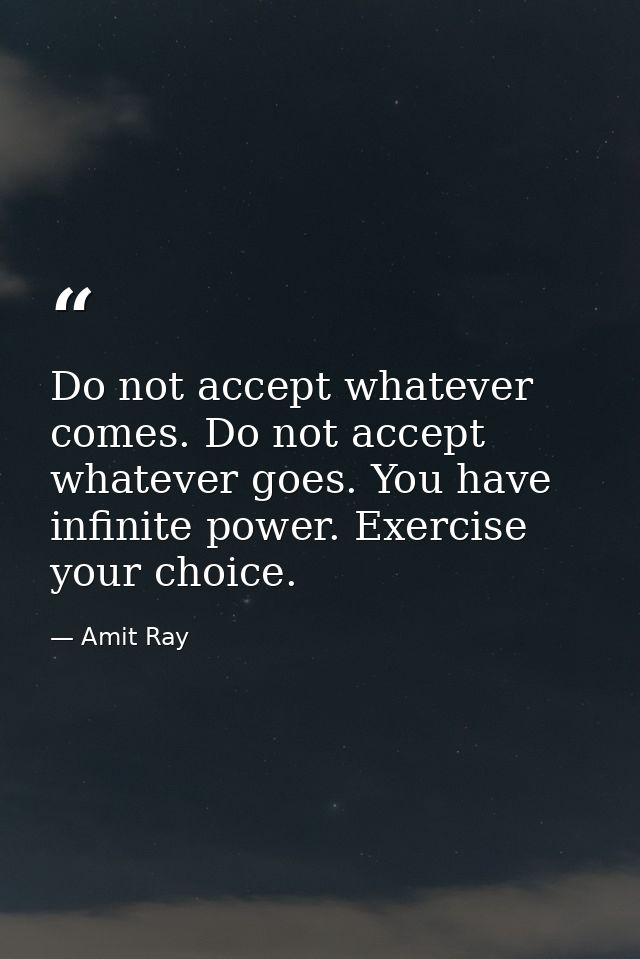 Do not accept whatever comes. Do not accept whatever goes. You have infinite power. Exercise your choice. — Amit Ray