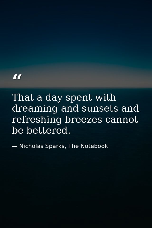 That a day spent with dreaming and sunsets and refreshing breezes cannot be bettered. — Nicholas Sparks, The Notebook