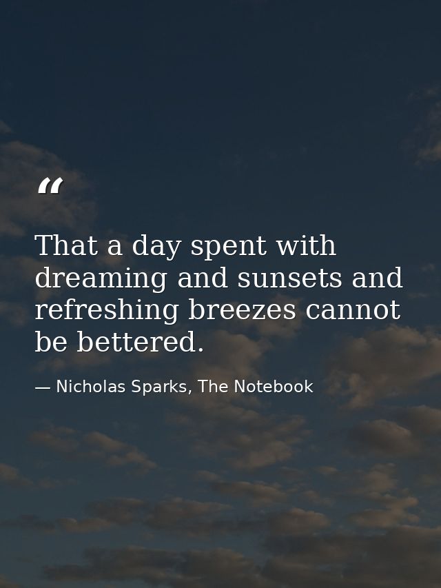 That a day spent with dreaming and sunsets and refreshing breezes cannot be bettered. — Nicholas Sparks, The Notebook