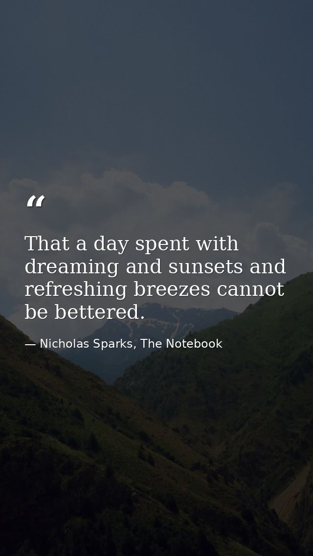 That a day spent with dreaming and sunsets and refreshing breezes cannot be bettered. — Nicholas Sparks, The Notebook