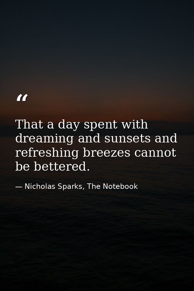 That a day spent with dreaming and sunsets and refreshing breezes cannot be bettered. — Nicholas Sparks, The Notebook