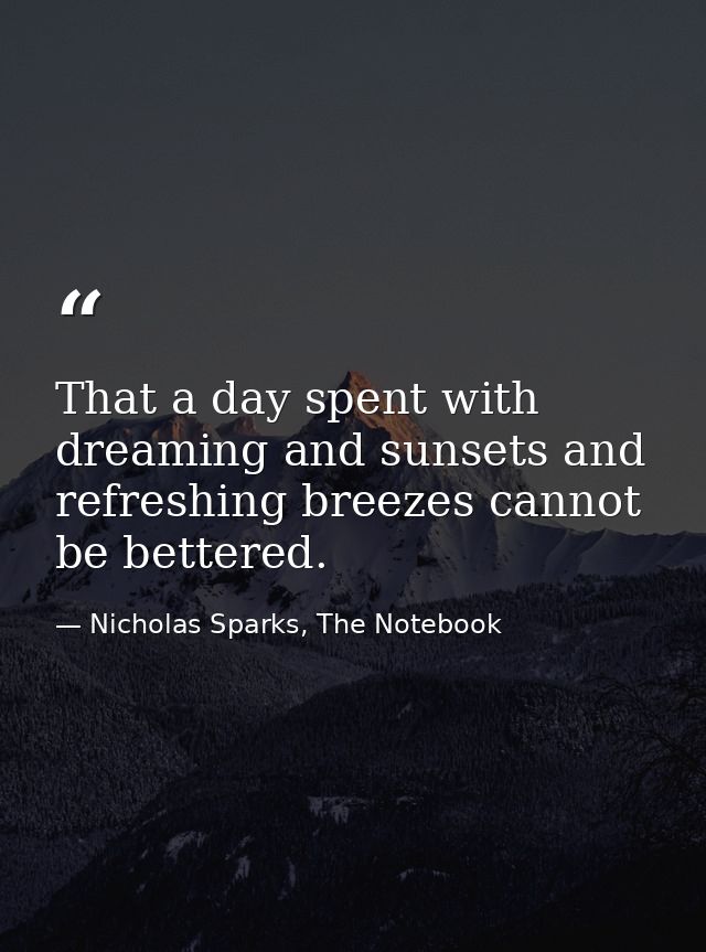 That a day spent with dreaming and sunsets and refreshing breezes cannot be bettered. — Nicholas Sparks, The Notebook