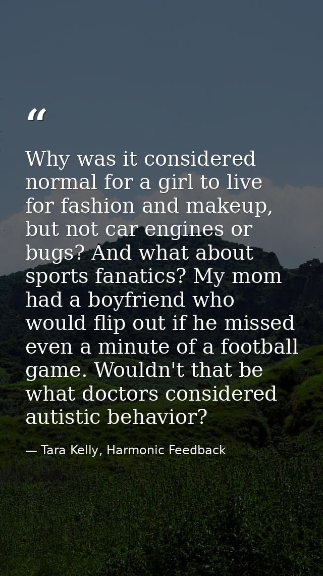 Why was it considered normal for a girl to live for fashion and makeup, but not car engines or bugs? And what about spor — Tara Kelly, Harmonic Feedback