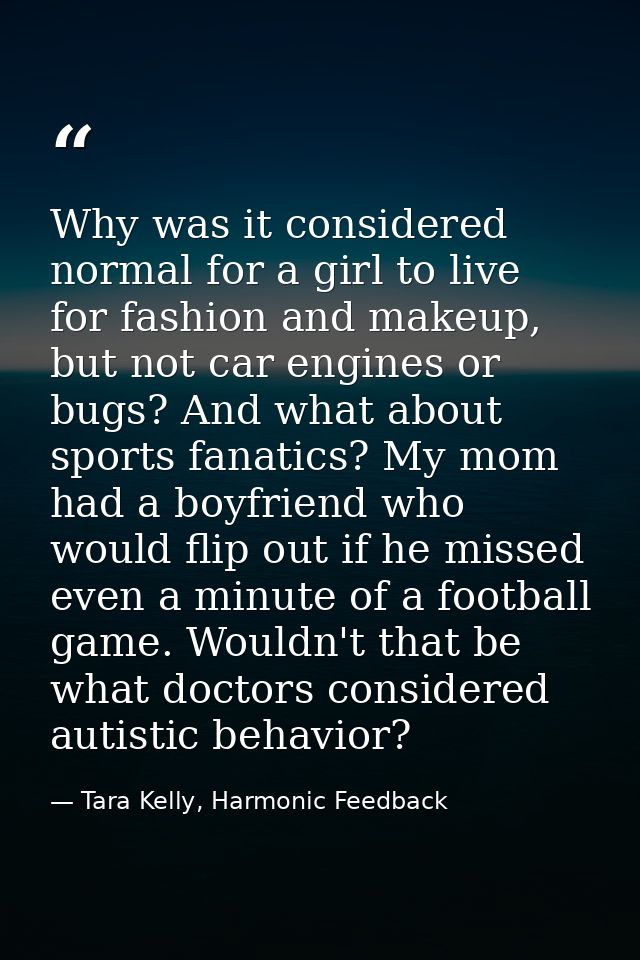 Why was it considered normal for a girl to live for fashion and makeup, but not car engines or bugs? And what about spor — Tara Kelly, Harmonic Feedback